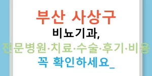 부산 사상구 비뇨기과, 전문병원·치료·수술·후기·비용 꼭 확인하세요!